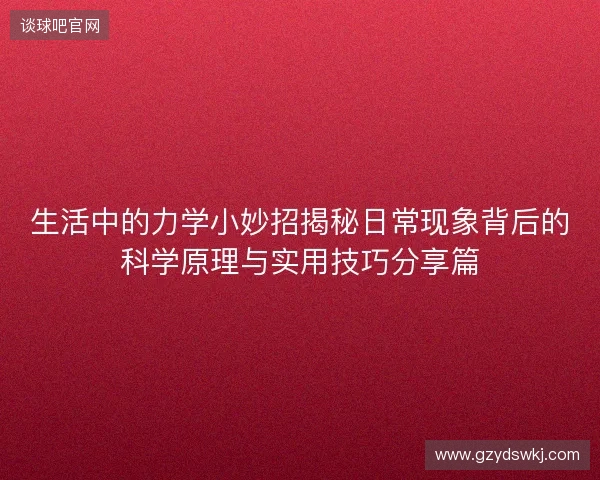 生活中的力学小妙招揭秘日常现象背后的科学原理与实用技巧分享篇 生活中的力学小妙招揭秘日常现象背后的科学原理与实用技巧分享篇